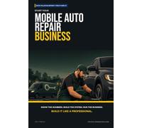 Start Your Mobile Auto Repair Business: The Complete Step-by-Step Guide to Launch, Run, and Profit from Your Own Mobile Auto Repair Business