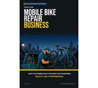Start Your Mobile Bike Repair Business: The Complete Step-by-Step Guide to Launch, Run, and Profit from Your Own Mobile Bike Repair Business