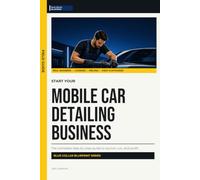 Start Your Mobile Car Detailing Business: The Complete Step-by-Step Guide to Launch, Run, and Profit from Your Own Mobile Car Detailing Business