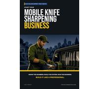 Start Your Mobile Knife Sharpening Business: The Complete Step-by-Step Guide to Launch, Run, and Profit from Your Own Mobile Knife Sharpening Business