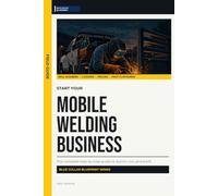 Start Your Mobile Welding Business: The Complete Step-by-Step Guide to Launch, Run, and Profit from Your Own Mobile Welding Business