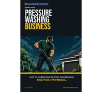 Start Your Pressure Washing Business: The Complete Step-by-Step Guide to Launch, Run, and Profit from Your Own Pressure Washing Business