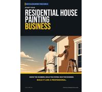 Start Your Residential House Painting Business: The Complete Step-by-Step Guide to Launch, Run, and Profit from Your Own Residential House Painting Business