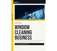 Start Your Window Cleaning Business: The Complete Step-by-Step Guide to Launch, Run, and Profit from Your Own Window Cleaning Business