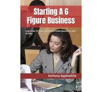 Starting A 6 Figure Business: Learn How To Start A Successful Online Business In Just 30 Days