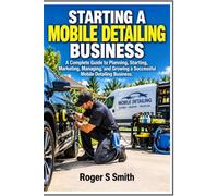 Starting a Mobile Detailing Business: A Complete Guide to Planning, Starting, Marketing, Managing, and Growing a Successful Mobile Detailing Business