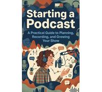 Starting a Podcast: A Practical Guide to Planning, Recording, and Growing Your Show