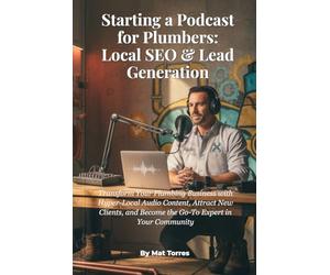 Starting a Podcast for Plumbers: Local SEO & Lead Generation: Transform Your Plumbing Business with Hyper-Local Audio Content, Attract New Clients, and Become the Go-To Expert in Your Community