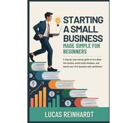 Starting A Small Business Made Simple For Beginners: A Step-by-Step Startup Guide to Turn Ideas into Income, Avoid Costly Mistakes, and Launch Your First Business with Confidence