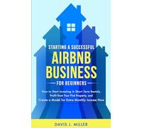Starting a Successful Airbnb Business for Beginners: How to Start Investing in Short Term Rentals, Profit from Your First Property, and Create a Model for Extra Monthly Income Now