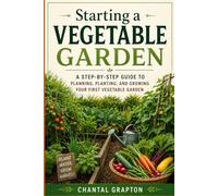 Starting a Vegetable Garden: A Step-by-Step Guide to Planning, Planting, and Growing Your First Vegetable Garden