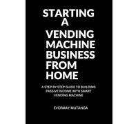 STARTING A VENDING MACHINE BUSINESS: A STEP BY STEP GUIDE TO BUILD PASSIVE INCOME WITH SMART VENDING MACHINES