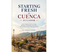 STARTING FRESH IN CUENCA: How to Retire Comfortably, Navigate Daily Life, Understand Residency, and Feel at Home in Ecuador's Most Beloved Colonial City: 1