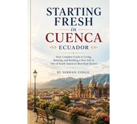 STARTING FRESH IN CUENCA: How to Retire Comfortably, Navigate Daily Life, Understand Residency, and Feel at Home in Ecuador's Most Beloved Colonial City