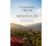 STARTING FRESH IN MEDELLÍN: The Ultimate Expat Guide to Living, Retiring, Working Remotely, and Building a New Life in Colombia's City of Eternal Spring