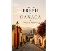 STARTING FRESH IN OAXACA: The Ultimate Expat Guide to Living, Retiring, Working Remotely, and Building a New Life in Mexico's Cultural Heart