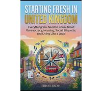STARTING FRESH IN UNITED KINGDOM: Everything You Need to Know About Bureaucracy, Housing, Social Etiquette, and Living Like a Local