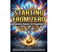 Starting from Zero: Business Basics for Beginners: Exploring Foundational Frameworks, Core Operations, and Essential Decision-Making in New Enterprise Development