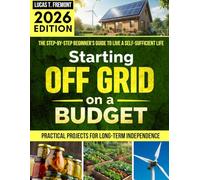 Starting Off-Grid on a Budget: The Step-by-Step Beginner’s Guide to Live a Self-Sufficient Life Without Breaking the Bank, with Practical Projects for Long-Term Independence
