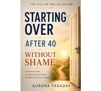 Starting Over After 40 Without Shame: A Gentle Guide to Letting Go of Shame and Moving Forward Again