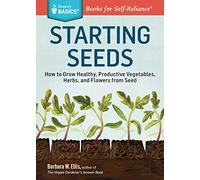 Starting Seeds How to Grow Healthy, Productive Vegetables, Herbs, and Flowers from Seed. A Stor