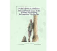 Starting University:: A Student's Guide to Mental Health, Wellbeing and Navigating the Transition to University Life
