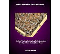STARTING YOUR FIRST BEE HIVE: the Easy Way Step-by-Step Help for Beginning and Growing a Money-Making Honey Project