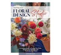 Starting Your Floral Design Studio: A Creative Guide to Finding Your Style, Growing Your Business and Nurturing Your Dream