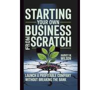 Starting Your Own Business From Scratch: Launch a Profitable Company Without Breaking the Bank