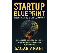 Startup Blueprint: A Practical Guide to Building, Scaling, and Sustaining Successful Startups