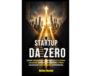 Startup da Zero: Come creare una startup da 0 a 1000€, validare un’idea e ottenere i primi guadagni anche senza esperienza