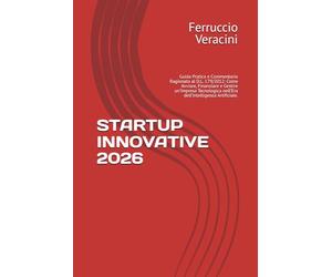 STARTUP INNOVATIVE 2026: Guida Pratica e Commentario Ragionato al D.L. 179/2012: Come Avviare, Finanziare e Gestire un’Impresa Tecnologica nell’Era dell’Intelligenza Artificiale.
