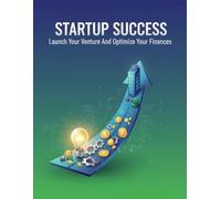 Startup Success: Launch Your Venture And Optimize Your Finances