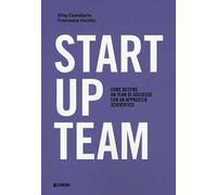 Startup team. Come gestire un team di successo con un approccio scientifico