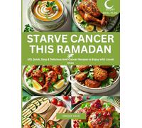 Starve Cancer This Ramadan: 101 Quick, Easy & Delicious Anti-Cancer Recipes to Enjoy with Loved Ones