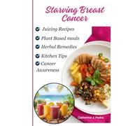 Starving Breast Cancer: Proven Nutritional Ways To Drain Cancer With Plant Based Recipes, Herbal Remedies And Juicing Recipes