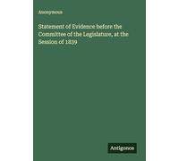 Statement of Evidence before the Committee of the Legislature, at the Session of 1839