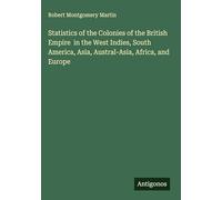Statistics of the Colonies of the British Empire in the West Indies, South America, Asia, Austral-Asia, Africa, and Europe