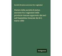 Statuto della società di mutuo soccorso fra i ragionieri delle provincie toscane approvato dai soci nell'Assemblea Generale del dì 5 marzo 1869