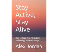Stay Active, Stay Alive: How to Keep Your Mind, Body and Energy Alive at Any Age