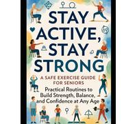 Stay Active, Stay Strong: A Safe Exercise Guide for Seniors: Practical Routines to Build Strength, Balance, and Confidence at Any Age