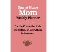 Stay at Home Mom Weekly Planner: For the Chaos, the Kids, the Coffee, & Everything in Between