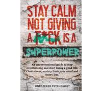 Stay Calm: Not Giving a F*ck Is a Superpower: An Unconventional Guide to Stop Overthinking and Start Living a Good Life. Clear Stress, Anxiety from Your Mind and Worry Less
