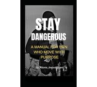 Stay dangerous: A MANUAL FOR MEN WHO MOVE WITH PURPOSE