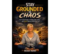 Stay Grounded in Chaos: The Practical Guide to Finding Calm, Clarity, and Control When the World Feels Crazy: Simple Tools to Stabilize Your Mind, Energy, and Environment in Overwhelming Times