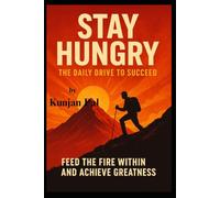 STAY HUNGRY THE DAILY DRIVE TO SUCCEED: FEED THE FIRE WITHIN AND ACHIEVE GREATNESS