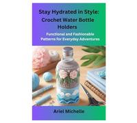 Stay Hydrated in Style: Crochet Water Bottle Holders: Functional and Fashionable Patterns for Everyday Adventures