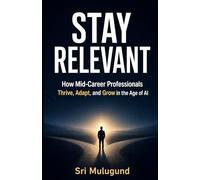STAY RELEVANT: How Mid-Career Professionals Thrive, Adapt, and Grow in the Age of AI