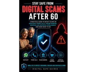 STAY SAFE FROM DIGITAL SCAMS AFTER 60: A Practical Guide to Detect Scams on WhatsApp, Phone Calls, Online Banking, Shopping and Artificial Intelligence - and Know What to Do