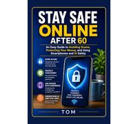 STAY SAFE ONLINE AFTER 60: An Easy Guide to Avoiding Scams, Protecting Your Money, and Using Smartphones and AI Safely